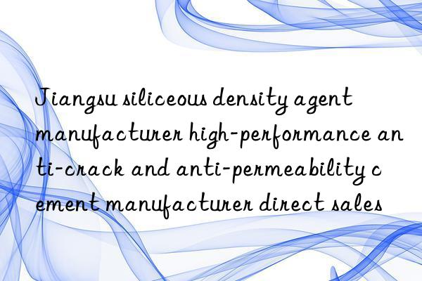 jiangsu siliceous density agent manufacturer high-performance anti-crack and anti-permeability cement manufacturer direct sales