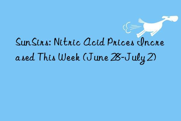 sunsirs: nitric acid prices increased this week (june 28-july 2)