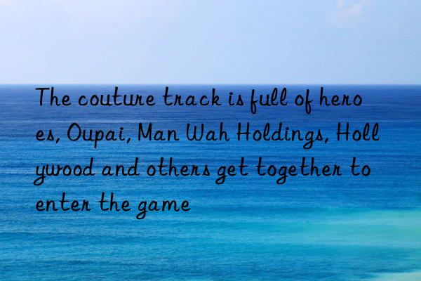 the couture track is full of heroes, oupai, man wah holdings, hollywood and others get together to enter the game