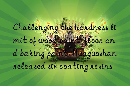 challenging the hardness limit of wood paint  floor and baking paint  huaguoshan released six coating resins