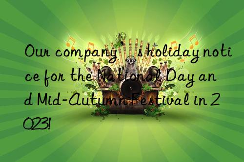our company’s holiday notice for the national day and mid-autumn festival in 2023!