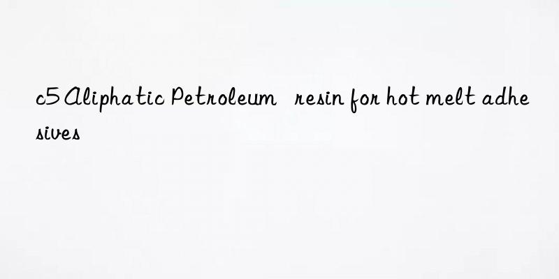 c5 aliphatic petroleum   resin for hot melt adhesives
