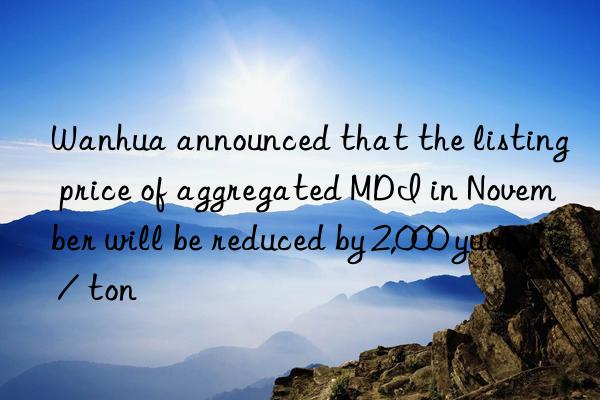  announced that the listing price of aggregated mdi in november will be reduced by 2,000 yuan / ton