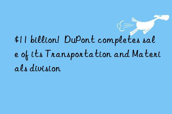 $11 billion!  dupont completes sale of its transportation and materials division