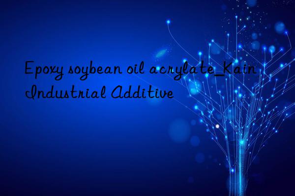epoxy soybean oil acrylate_kain industrial additive