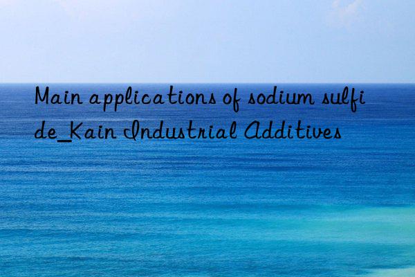 main applications of sodium sulfide_kain industrial additives