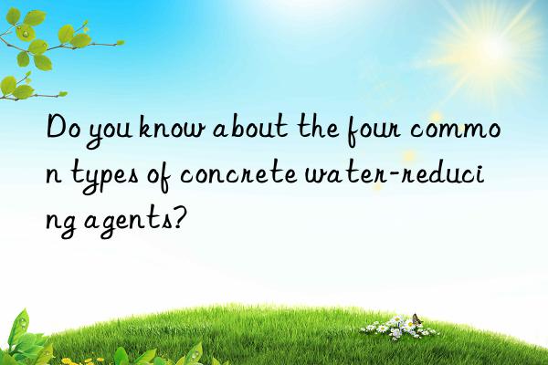 do you know about the four common types of concrete water-reducing agents?