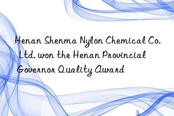 henan shenma nylon chemical co.  ltd. won the henan provincial governor quality award