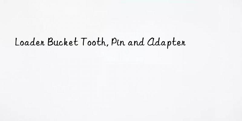loader bucket tooth, pin and adapter