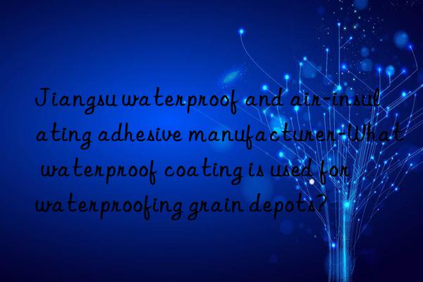 jiangsu waterproof and air-insulating adhesive manufacturer-what waterproof coating is used for waterproofing grain depots?