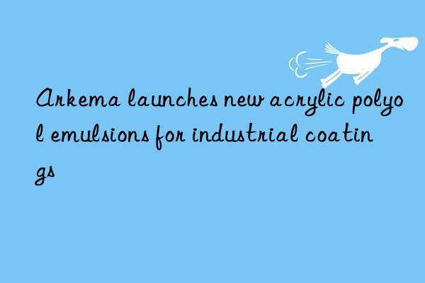 arkema launches new acrylic polyol emulsions for industrial coatings
