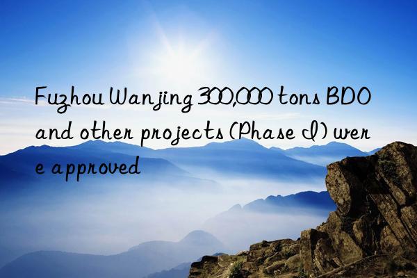 fuzhou wanjing 300,000 tons bdo and other projects (phase i) were approved