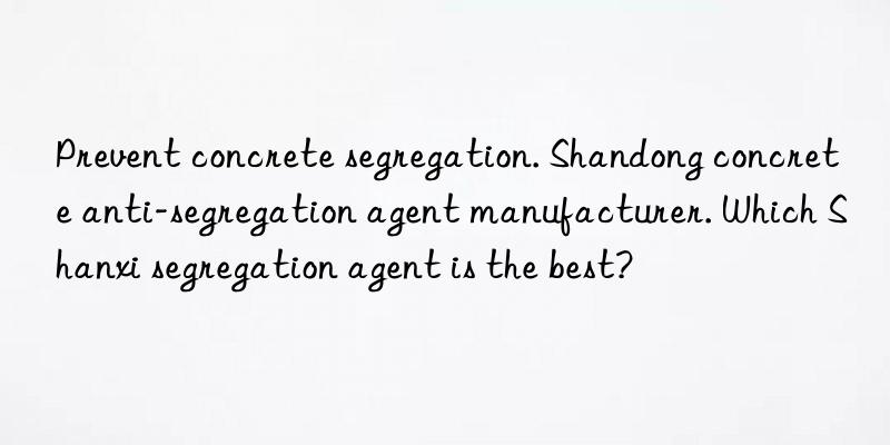 prevent concrete segregation. shandong concrete anti-segregation agent manufacturer. which shanxi segregation agent is the best?