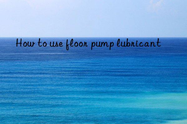 how to use floor pump lubricant