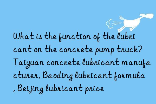 what is the function of the lubricant on the concrete pump truck? taiyuan concrete lubricant manufacturer, baoding lubricant formula, beijing lubricant price