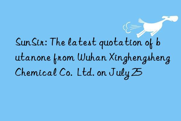 sunsir: the latest quotation of butanone from wuhan xinghengsheng chemical co.  ltd. on july 25