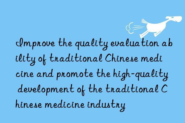 improve the quality evaluation ability of traditional chinese medicine and promote the high-quality development of the traditional chinese medicine industry