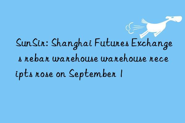 sunsir: shanghai futures exchange s rebar warehouse warehouse receipts rose on september 1