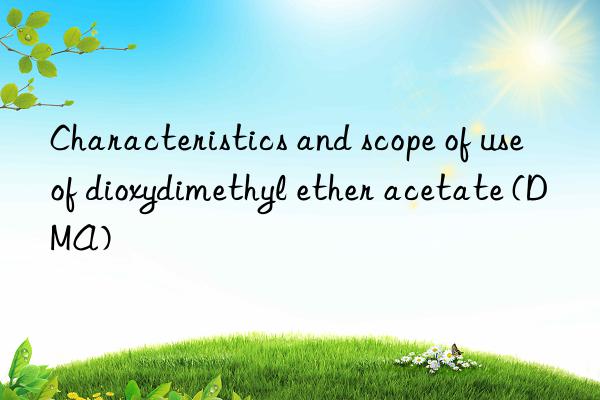 characteristics and scope of use of dioxydimethyl ether acetate (dma)