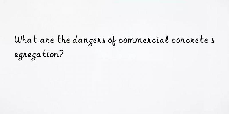 what are the dangers of commercial concrete segregation?