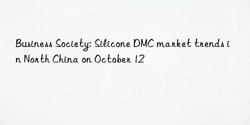 business society: silicone dmc market trends in north china on october 12
