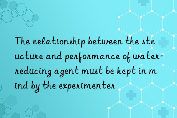 the relationship between the structure and performance of water-reducing agent must be kept in mind by the experimenter