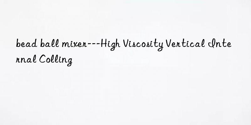 bead ball mixer---high viscosity vertical internal colling