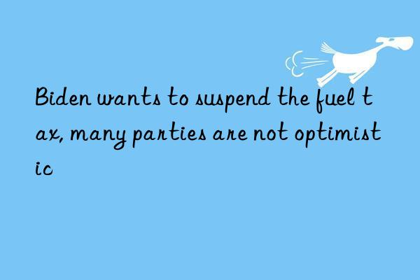 biden wants to suspend the fuel tax, many parties are not optimistic