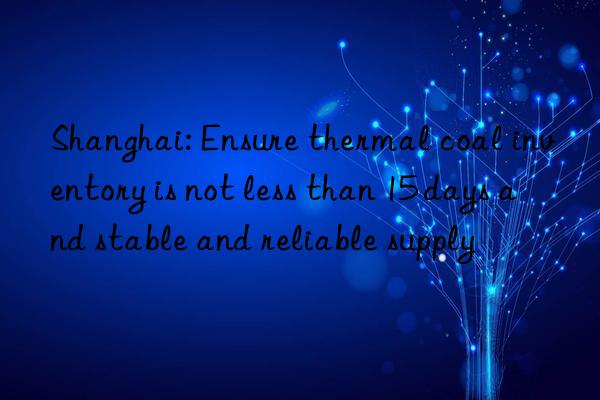 shanghai: ensure thermal coal inventory is not less than 15 days and stable and reliable supply