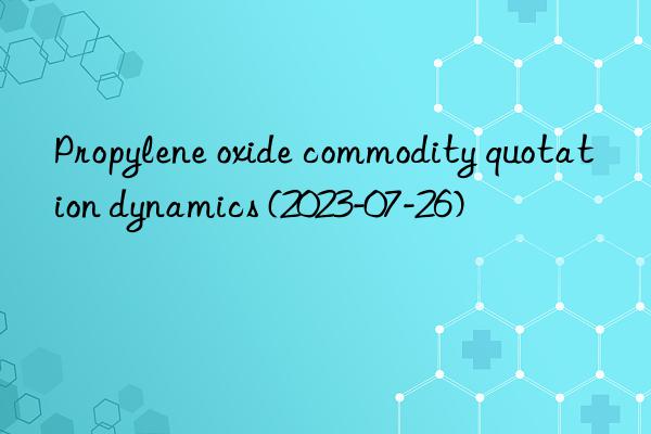 propylene oxide commodity quotation dynamics (2023-07-26)