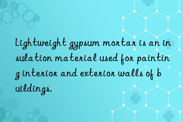 lightweight gypsum mortar is an insulation material used for painting interior and exterior walls of buildings.