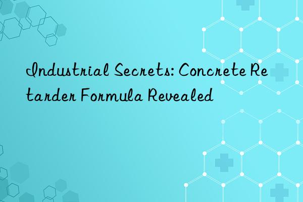 industrial secrets: concrete retarder formula revealed