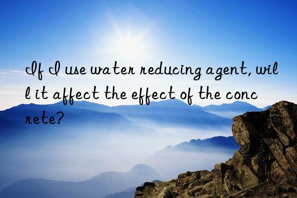 if i use water reducing agent, will it affect the effect of the concrete?