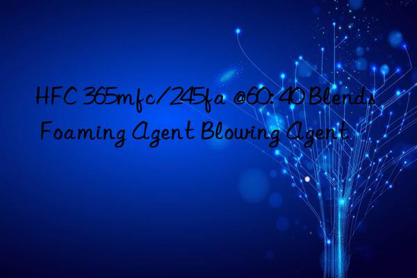 hfc 365mfc/245fa @60: 40 blends foaming agent blowing agent