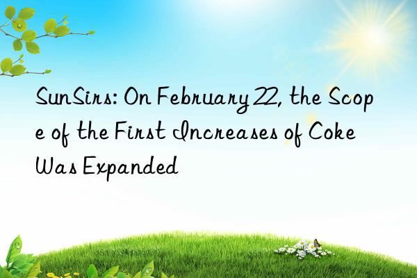 sunsirs: on february 22, the scope of the first increases of coke was expanded