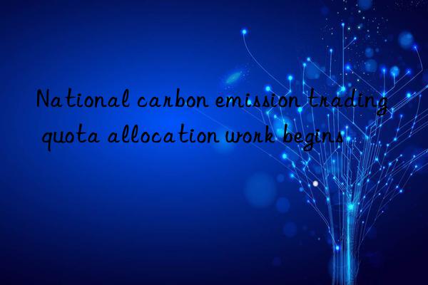 national carbon emission trading quota allocation work begins