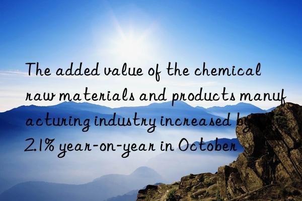 the added value of the chemical raw materials and products manufacturing industry increased by 12.1% year-on-year in october