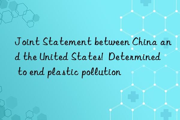 joint statement between china and the united states!  determined to end plastic pollution