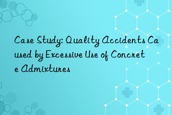 case study: quality accidents caused by excessive use of concrete admixtures