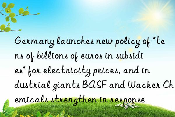germany launches new policy of "tens of billions of euros in subsidies" for electricity prices, and industrial giants and wacker chemicals strengthen in response
