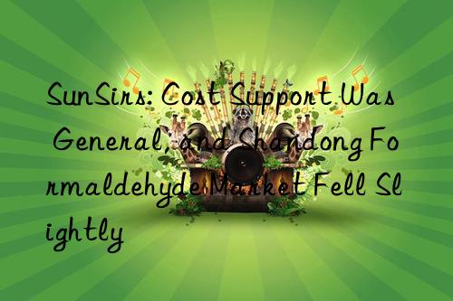 sunsirs: cost support was general, and shandong formaldehyde market fell slightly