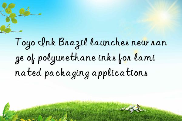 toyo ink brazil launches new range of polyurethane inks for laminated packaging applications