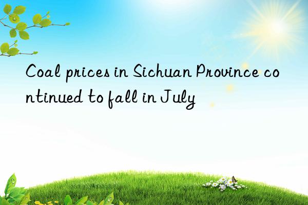 coal prices in sichuan province continued to fall in july