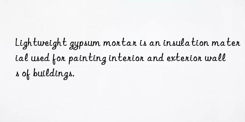 lightweight gypsum mortar is an insulation material used for painting interior and exterior walls of buildings.