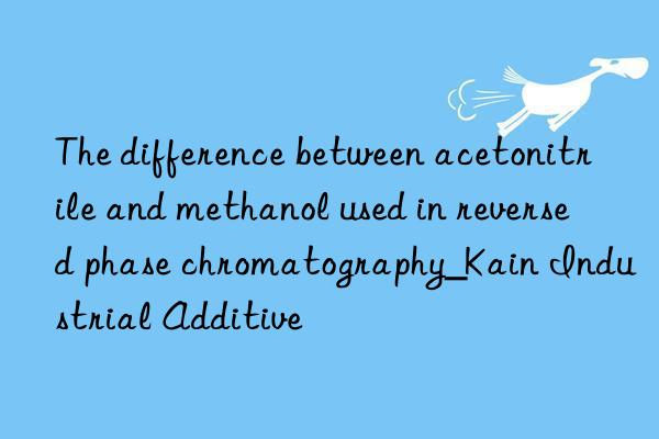the difference between acetonitrile and methanol used in reversed phase chromatography_kain industrial additive