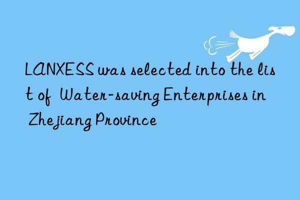 lanxess was selected into the list of  water-saving enterprises in zhejiang province
