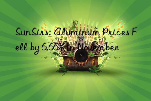 sunsirs: aluminum prices fell by 6.66% in november