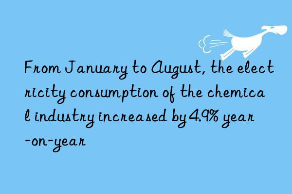 from january to august, the electricity consumption of the chemical industry increased by 4.9% year-on-year