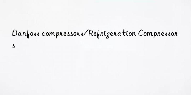 danfoss compressors/refrigeration compressors