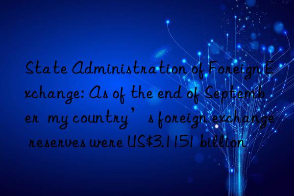 state administration of foreign exchange: as of the end of september my country’s foreign exchange reserves were us$3.1151 billion